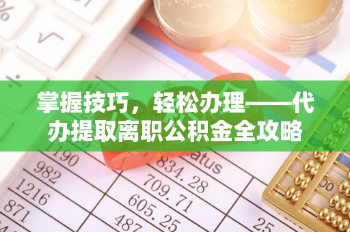 崇礼掌握技巧，轻松办理——代办提取离职公积金全攻略