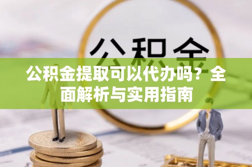 崇礼公积金提取可以代办吗？全面解析与实用指南