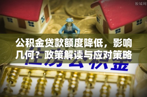 崇礼公积金贷款额度降低，影响几何？政策解读与应对策略