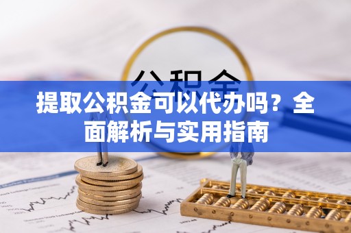 崇礼提取公积金可以代办吗？全面解析与实用指南