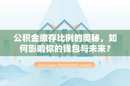 崇礼公积金缴存比例的奥秘，如何影响你的钱包与未来？