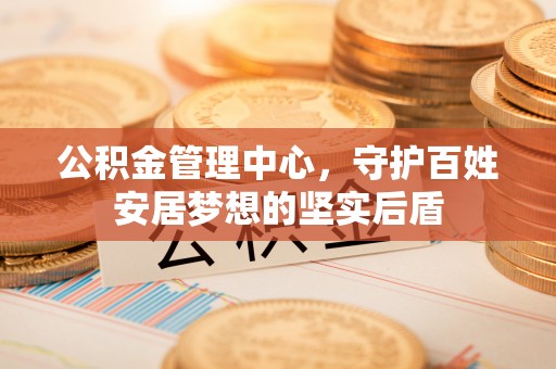 崇礼公积金管理中心，守护百姓安居梦想的坚实后盾