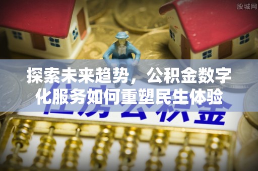 崇礼探索未来趋势，公积金数字化服务如何重塑民生体验