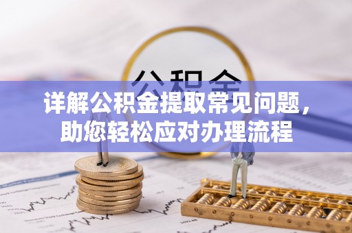 崇礼详解公积金提取常见问题，助您轻松应对办理流程