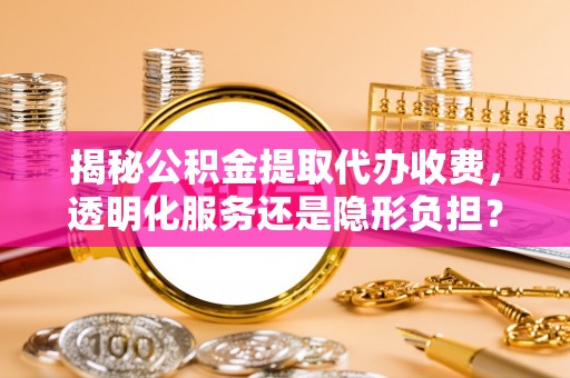崇礼揭秘公积金提取代办收费，透明化服务还是隐形负担？