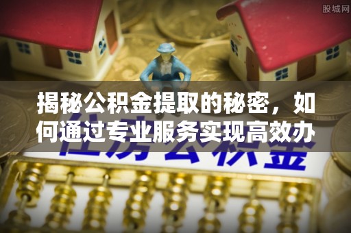 崇礼揭秘公积金提取的秘密，如何通过专业服务实现高效办理？