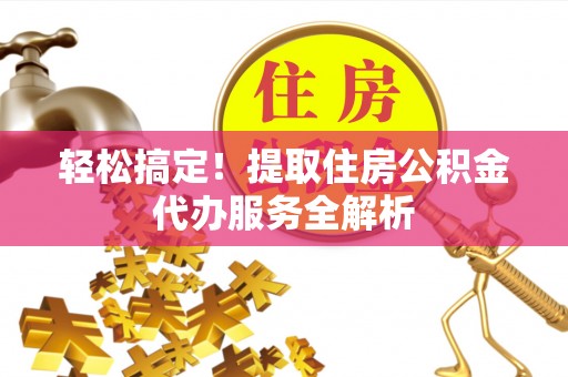 崇礼轻松搞定！提取住房公积金代办服务全解析
