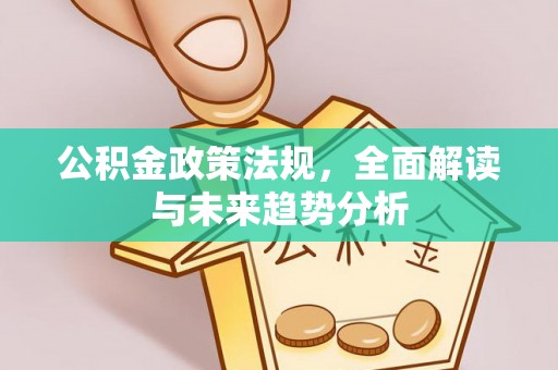 崇礼公积金政策法规，全面解读与未来趋势分析
