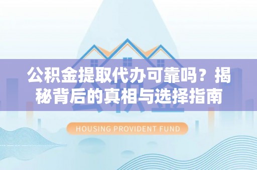 崇礼公积金提取代办可靠吗？揭秘背后的真相与选择指南