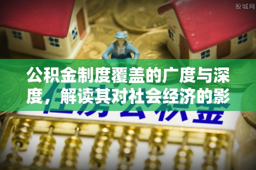 崇礼公积金制度覆盖的广度与深度，解读其对社会经济的影响