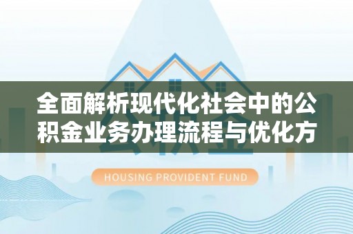 崇礼全面解析现代化社会中的公积金业务办理流程与优化方案