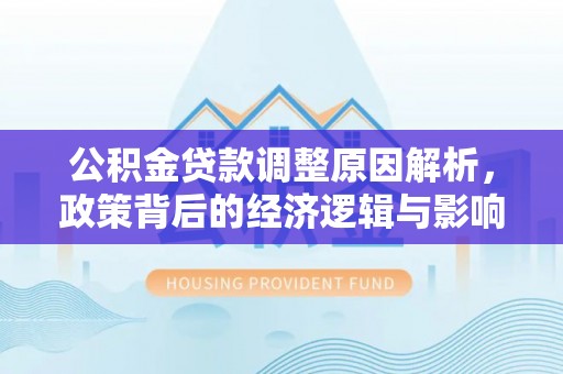 崇礼公积金贷款调整原因解析，政策背后的经济逻辑与影响