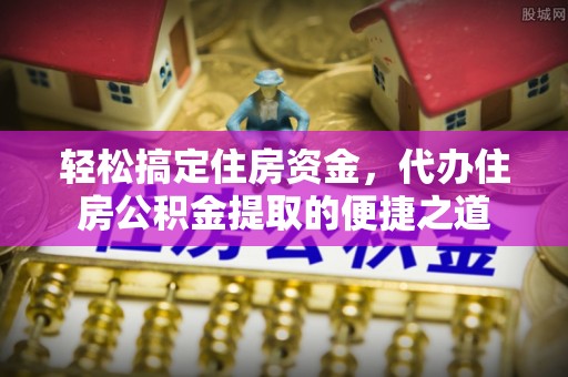 崇礼轻松搞定住房资金，代办住房公积金提取的便捷之道