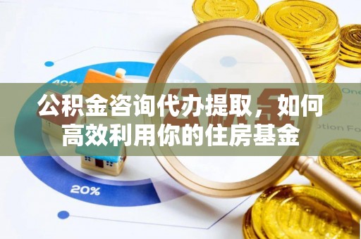 崇礼公积金咨询代办提取，如何高效利用你的住房基金