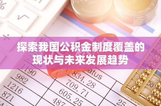 崇礼探索我国公积金制度覆盖的现状与未来发展趋势