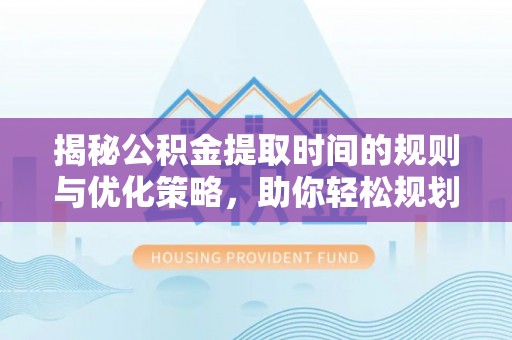 崇礼揭秘公积金提取时间的规则与优化策略，助你轻松规划财务未来