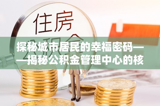 崇礼探秘城市居民的幸福密码——揭秘公积金管理中心的核心作用