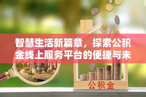 崇礼智慧生活新篇章，探索公积金线上服务平台的便捷与未来