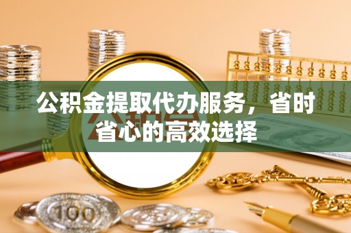 崇礼公积金提取代办服务，省时省心的高效选择