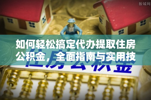 崇礼如何轻松搞定代办提取住房公积金，全面指南与实用技巧
