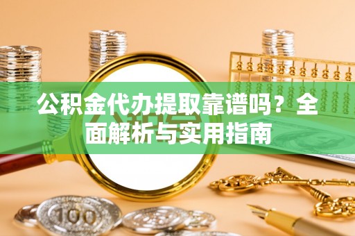 崇礼公积金代办提取靠谱吗？全面解析与实用指南