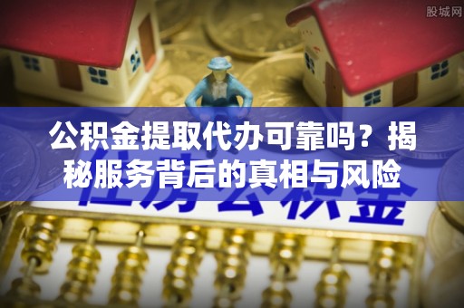 崇礼公积金提取代办可靠吗？揭秘服务背后的真相与风险