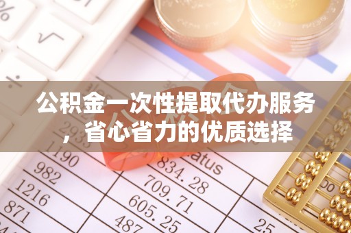 崇礼公积金一次性提取代办服务，省心省力的优质选择