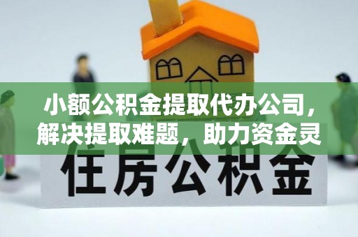崇礼小额公积金提取代办公司，解决提取难题，助力资金灵活使用