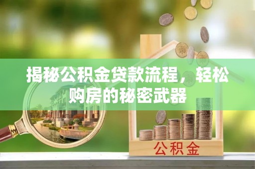 崇礼揭秘公积金贷款流程，轻松购房的秘密武器