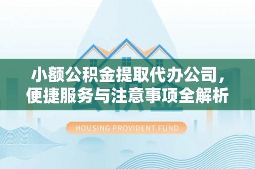 崇礼小额公积金提取代办公司，便捷服务与注意事项全解析