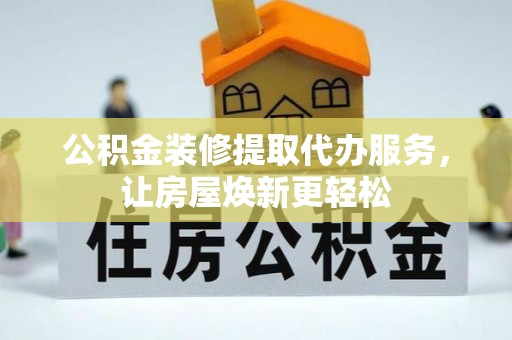 崇礼公积金装修提取代办服务，让房屋焕新更轻松