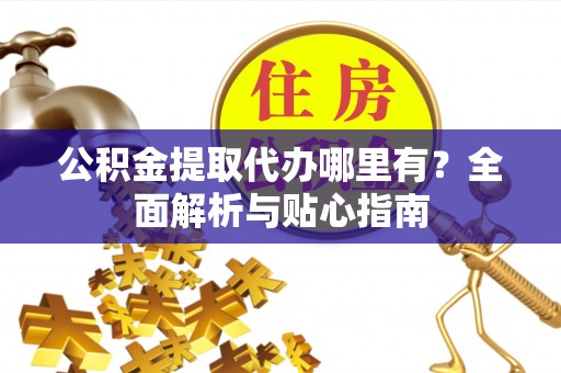 崇礼公积金提取代办哪里有？全面解析与贴心指南