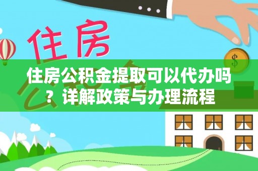 崇礼住房公积金提取可以代办吗？详解政策与办理流程