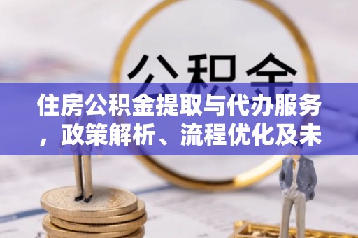 崇礼住房公积金提取与代办服务，政策解析、流程优化及未来发展