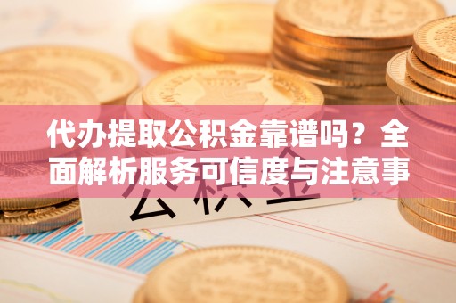 崇礼代办提取公积金靠谱吗？全面解析服务可信度与注意事项