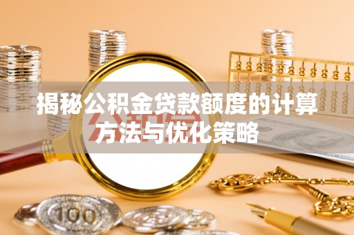 崇礼揭秘公积金贷款额度的计算方法与优化策略