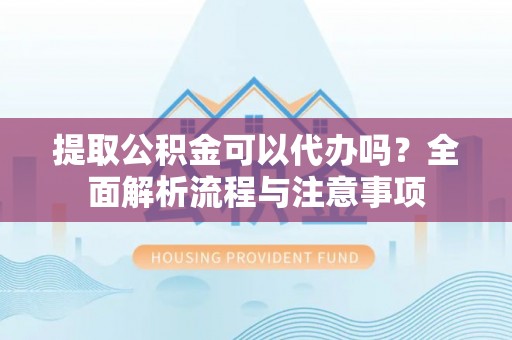 崇礼提取公积金可以代办吗？全面解析流程与注意事项
