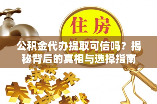 崇礼公积金代办提取可信吗？揭秘背后的真相与选择指南