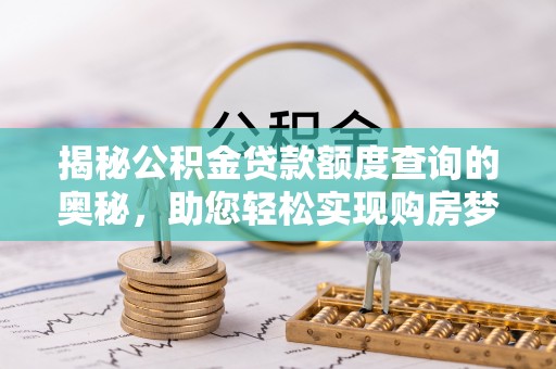 崇礼揭秘公积金贷款额度查询的奥秘，助您轻松实现购房梦想