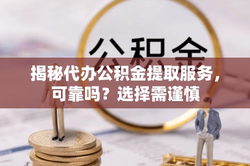 崇礼揭秘代办公积金提取服务，可靠吗？选择需谨慎
