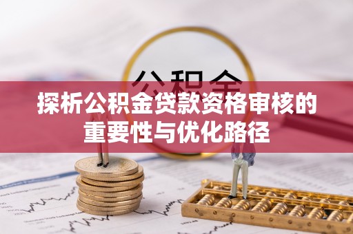 崇礼探析公积金贷款资格审核的重要性与优化路径