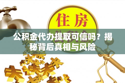 崇礼公积金代办提取可信吗？揭秘背后真相与风险