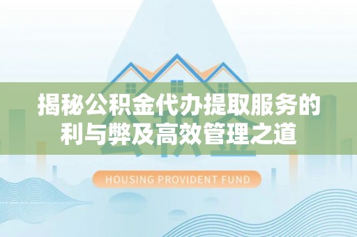 崇礼揭秘公积金代办提取服务的利与弊及高效管理之道