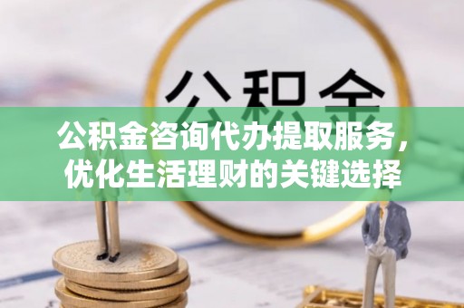 崇礼公积金咨询代办提取服务，优化生活理财的关键选择