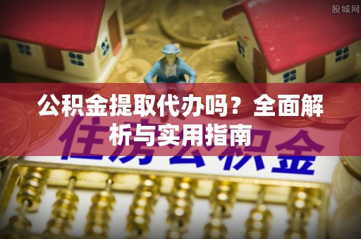 崇礼公积金提取代办吗？全面解析与实用指南
