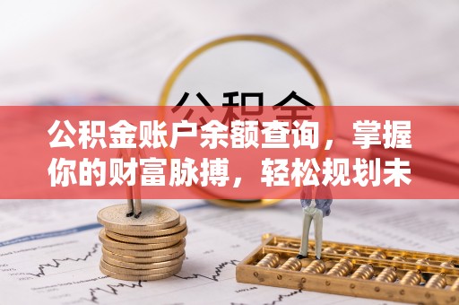 崇礼公积金账户余额查询，掌握你的财富脉搏，轻松规划未来