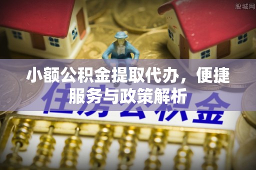 崇礼小额公积金提取代办，便捷服务与政策解析