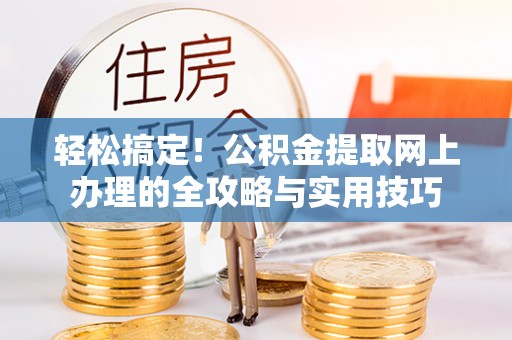 崇礼轻松搞定！公积金提取网上办理的全攻略与实用技巧