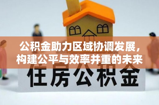 崇礼公积金助力区域协调发展，构建公平与效率并重的未来