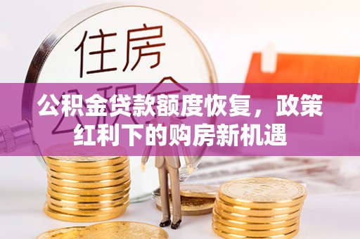 崇礼公积金贷款额度恢复，政策红利下的购房新机遇